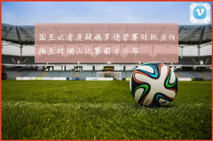 国王记者质疑施罗德禁赛时机为何拖至对湖人比赛前才公布