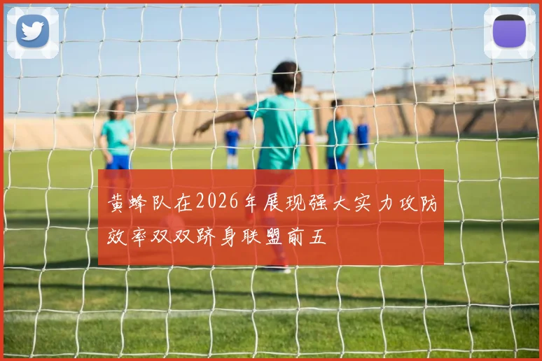 黄蜂队在2026年展现强大实力攻防效率双双跻身联盟前五