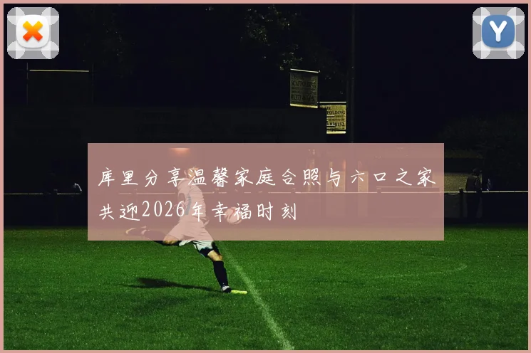 库里分享温馨家庭合照与六口之家共迎2026年幸福时刻