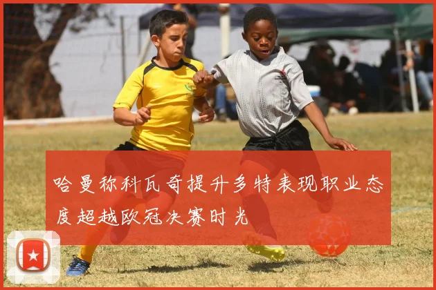 哈曼称科瓦奇提升多特表现职业态度超越欧冠决赛时光
