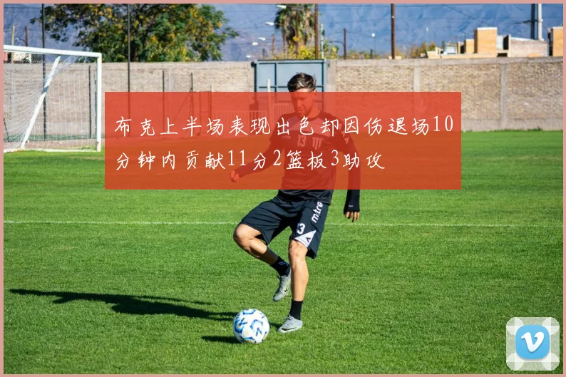 布克上半场表现出色却因伤退场10分钟内贡献11分2篮板3助攻