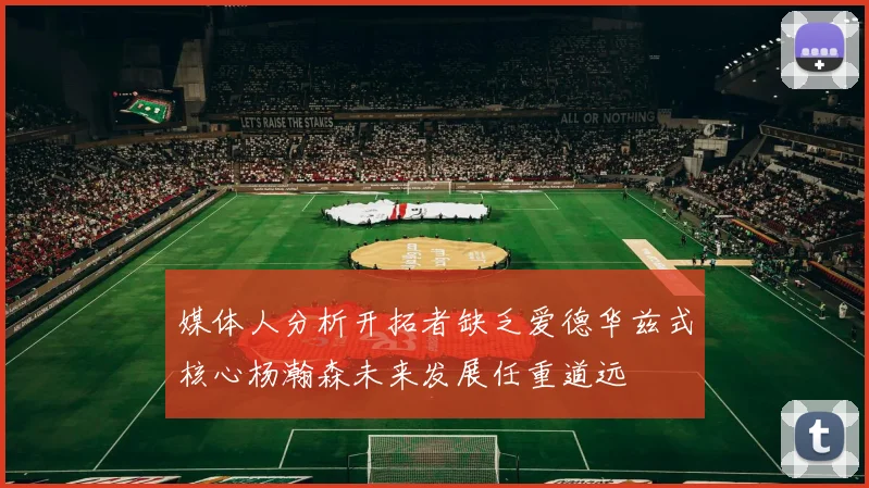 媒体人分析开拓者缺乏爱德华兹式核心杨瀚森未来发展任重道远