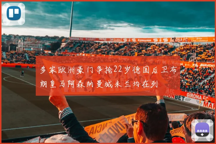 多家欧洲豪门争抢22岁德国后卫布朗皇马阿森纳曼城米兰均在列