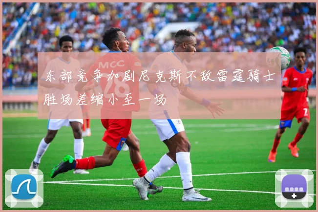 东部竞争加剧尼克斯不敌雷霆骑士胜场差缩小至一场