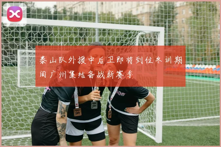 泰山队外援中后卫即将到位冬训期间广州集结备战新赛季