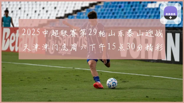 2025中超联赛第29轮山东泰山迎战天津津门虎周六下午15点30分精彩开战