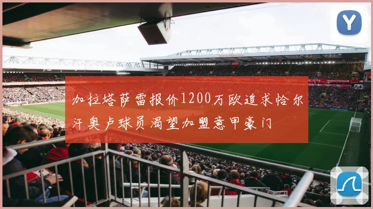 加拉塔萨雷报价1200万欧追求恰尔汗奥卢球员渴望加盟意甲豪门