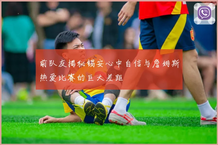 前队友揭秘锡安心中自信与詹姆斯热爱比赛的巨大差距