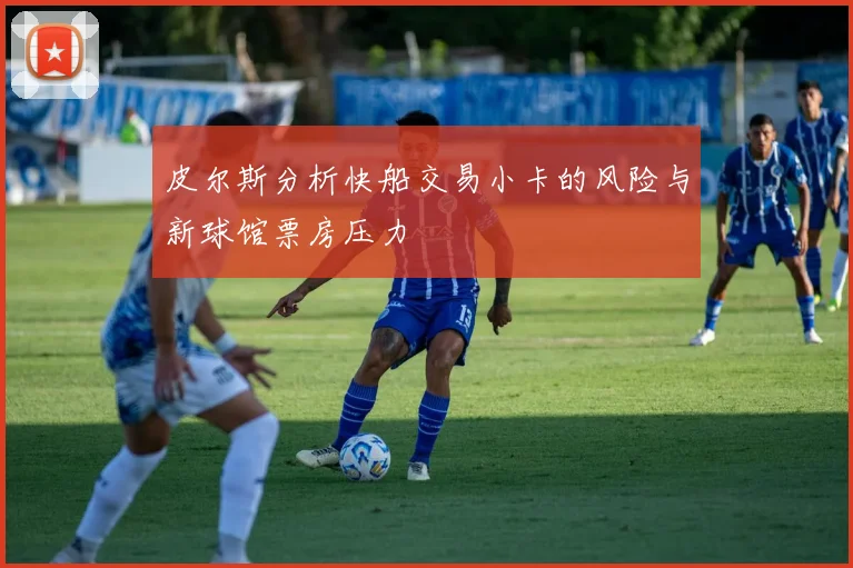 皮尔斯分析快船交易小卡的风险与新球馆票房压力