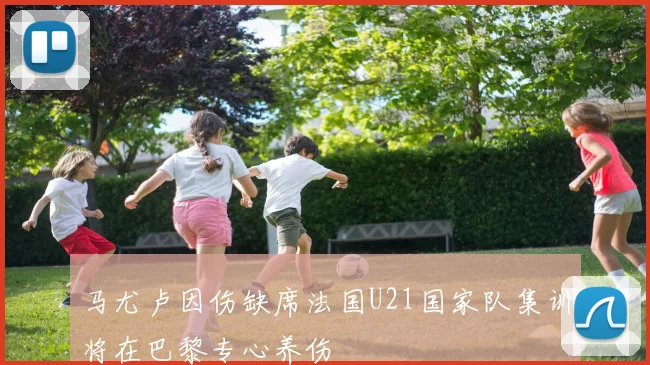 马尤卢因伤缺席法国U21国家队集训将在巴黎专心养伤