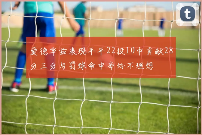 爱德华兹表现平平22投10中贡献28分三分与罚球命中率均不理想