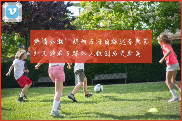 热情如潮！超两万河南球迷齐聚苏州支持家乡球队人数创历史新高