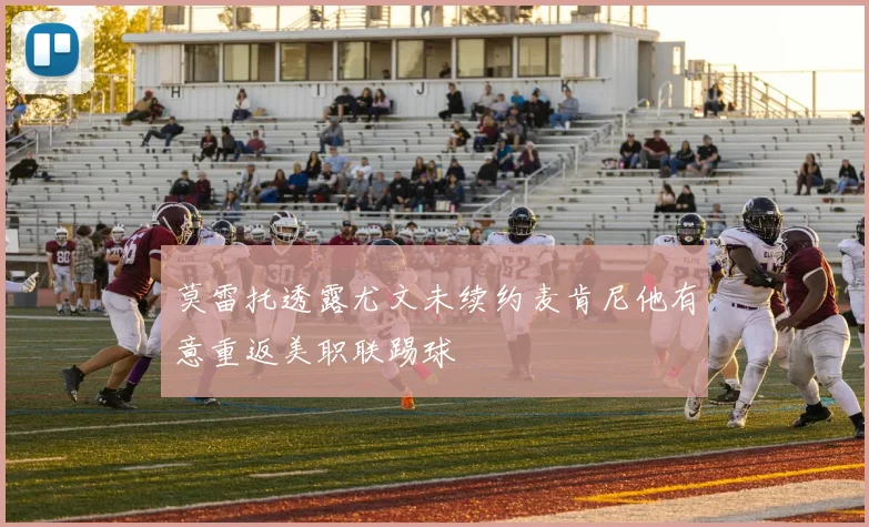 莫雷托透露尤文未续约麦肯尼他有意重返美职联踢球