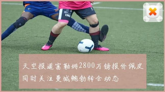 天空报道富勒姆2800万镑报价佩皮同时关注曼城鲍勃转会动态