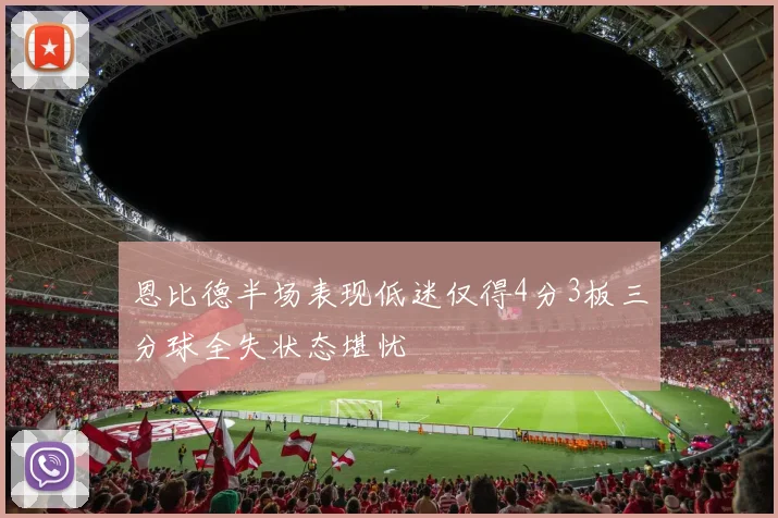 恩比德半场表现低迷仅得4分3板三分球全失状态堪忧
