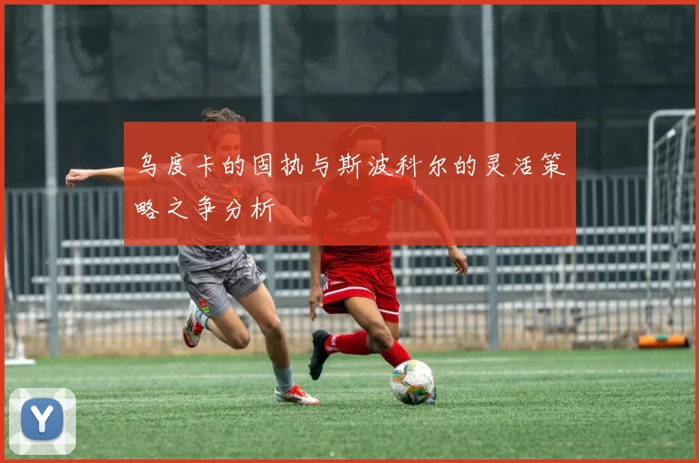 乌度卡的固执与斯波科尔的灵活策略之争分析