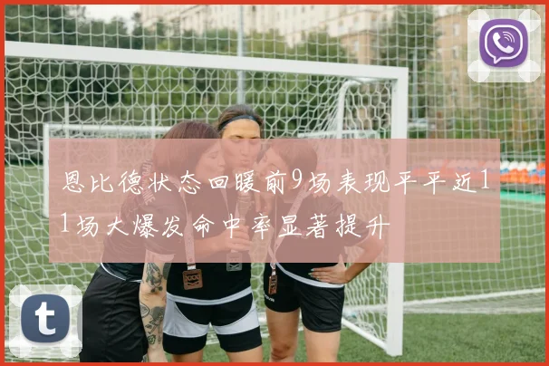 恩比德状态回暖前9场表现平平近11场大爆发命中率显著提升