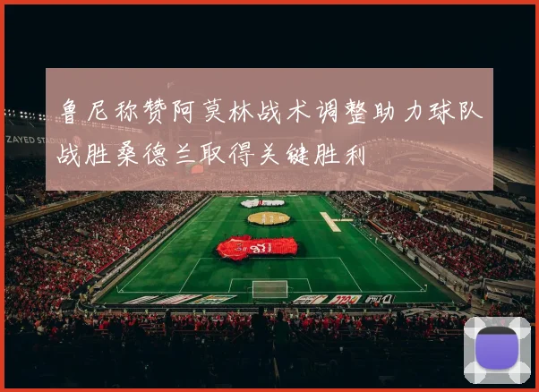 鲁尼称赞阿莫林战术调整助力球队战胜桑德兰取得关键胜利