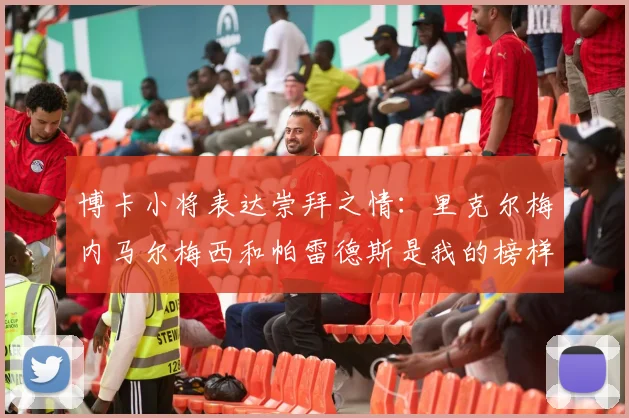 博卡小将表达崇拜之情：里克尔梅内马尔梅西和帕雷德斯是我的榜样