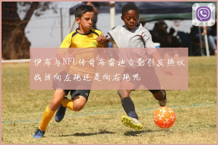 伊布与NFL传奇布雷迪合影引发热议我该向左跑还是向右跑呢