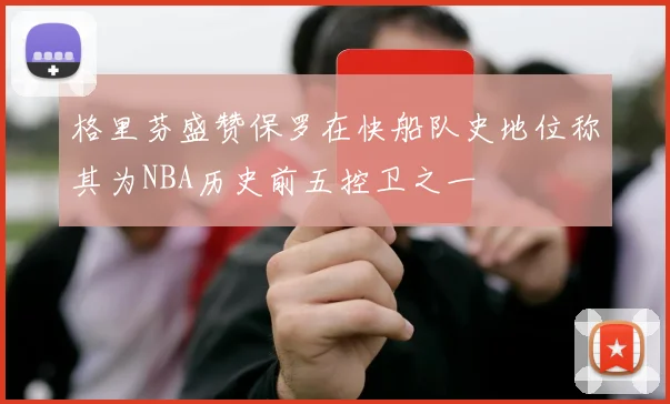 格里芬盛赞保罗在快船队史地位称其为NBA历史前五控卫之一
