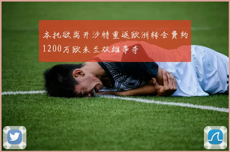 本托欲离开沙特重返欧洲转会费约1200万欧米兰双雄争夺