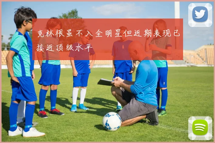 克林根虽不入全明星但近期表现已接近顶级水平