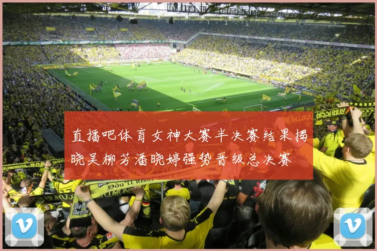 直播吧体育女神大赛半决赛结果揭晓吴柳芳潘晓婷强势晋级总决赛