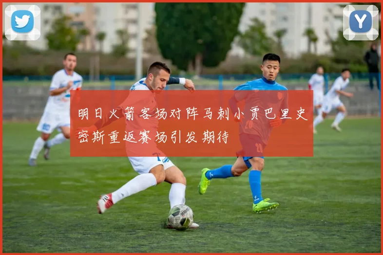 明日火箭客场对阵马刺小贾巴里史密斯重返赛场引发期待