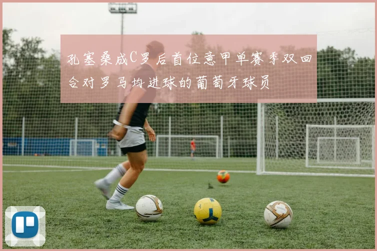 孔塞桑成C罗后首位意甲单赛季双回合对罗马均进球的葡萄牙球员