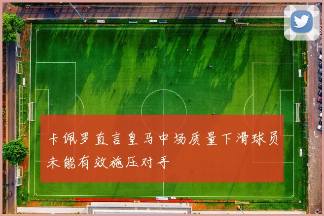 卡佩罗直言皇马中场质量下滑球员未能有效施压对手