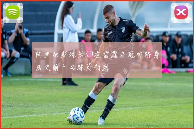 阿里纳斯称若KD在雷霆夺冠将跻身历史前十名球员行列