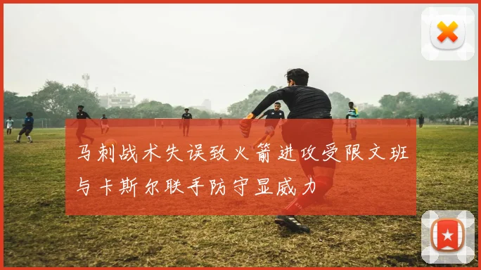 马刺战术失误致火箭进攻受限文班与卡斯尔联手防守显威力