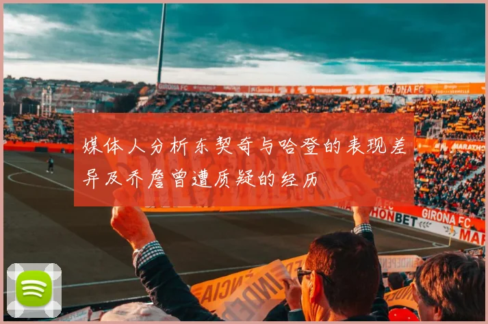 媒体人分析东契奇与哈登的表现差异及乔詹曾遭质疑的经历