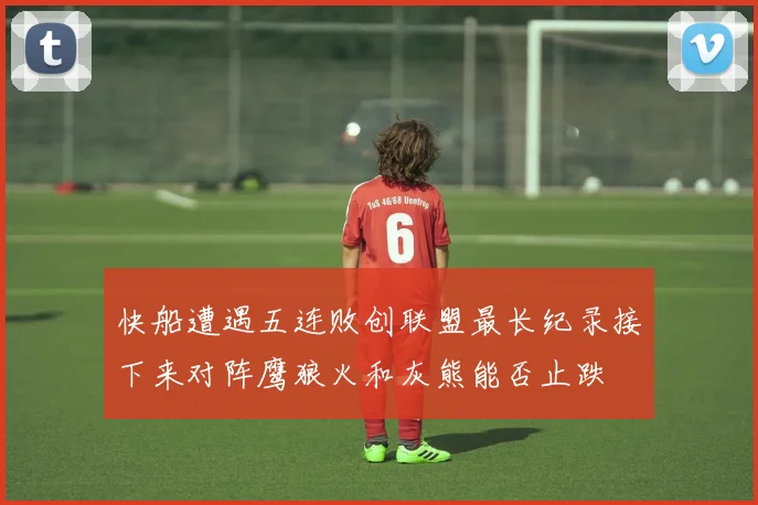 快船遭遇五连败创联盟最长纪录接下来对阵鹰狼火和灰熊能否止跌