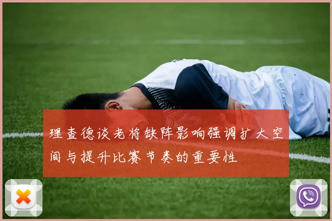 理查德谈老将缺阵影响强调扩大空间与提升比赛节奏的重要性