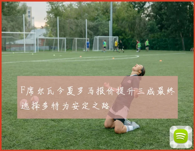 F席尔瓦今夏罗马报价提升三成最终选择多特为安定之路