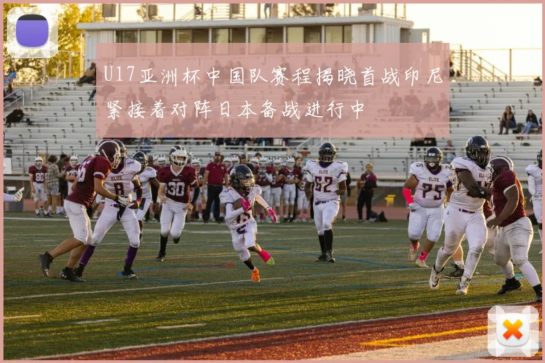 U17亚洲杯中国队赛程揭晓首战印尼紧接着对阵日本备战进行中