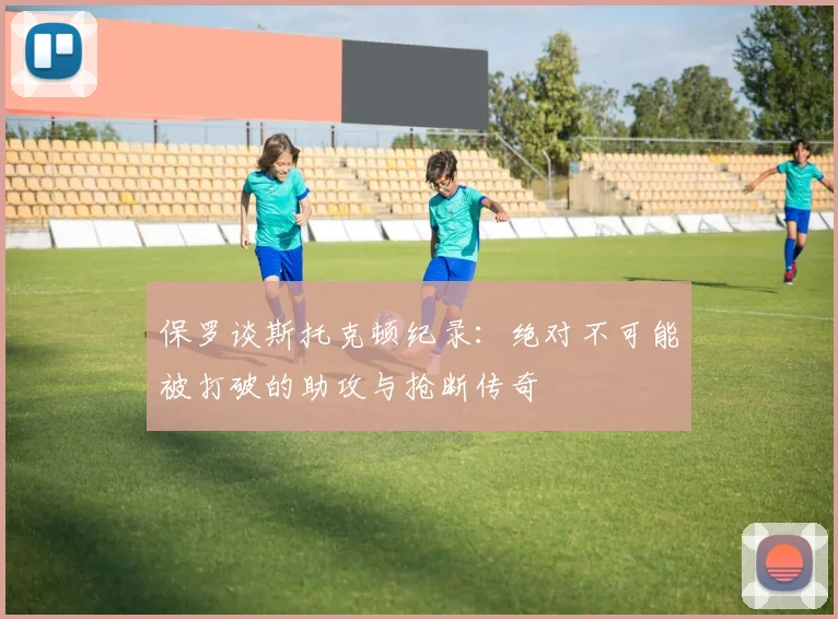 保罗谈斯托克顿纪录：绝对不可能被打破的助攻与抢断传奇
