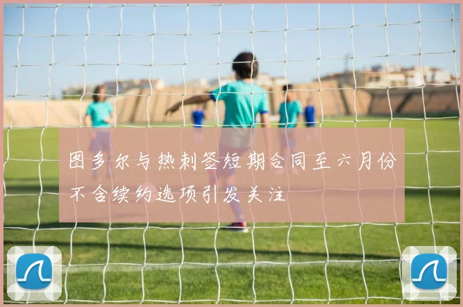 图多尔与热刺签短期合同至六月份不含续约选项引发关注