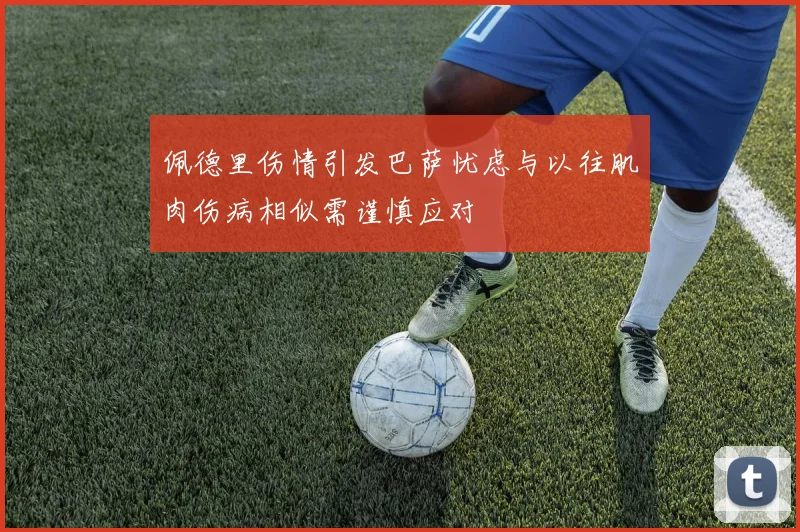 佩德里伤情引发巴萨忧虑与以往肌肉伤病相似需谨慎应对