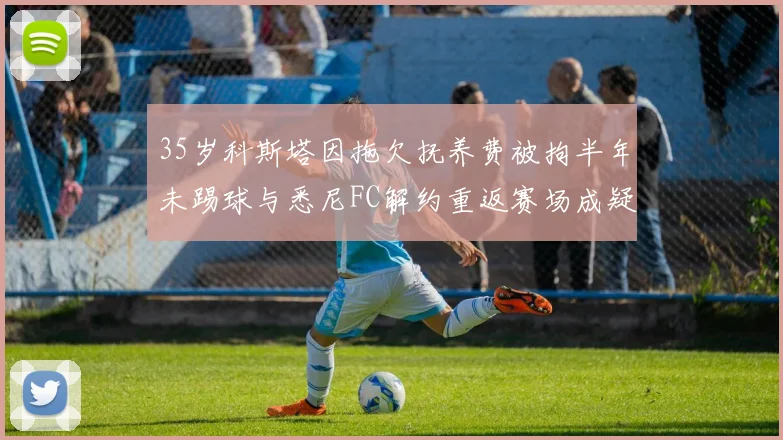 35岁科斯塔因拖欠抚养费被拘半年未踢球与悉尼FC解约重返赛场成疑