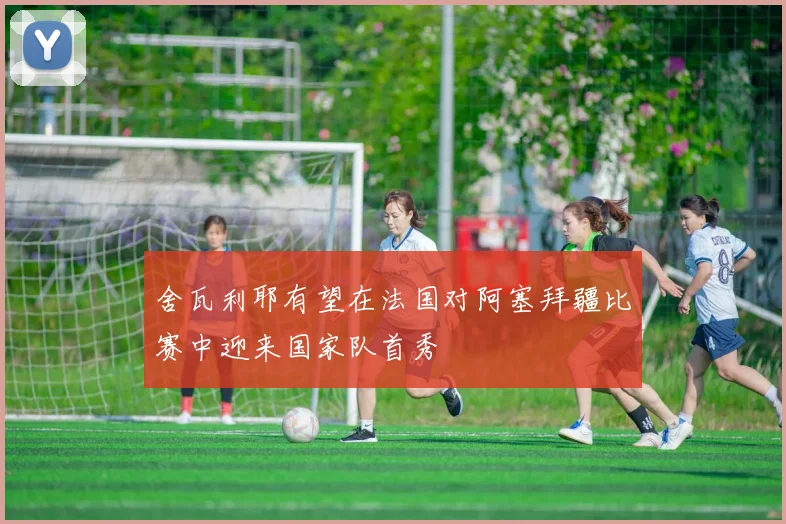 舍瓦利耶有望在法国对阿塞拜疆比赛中迎来国家队首秀