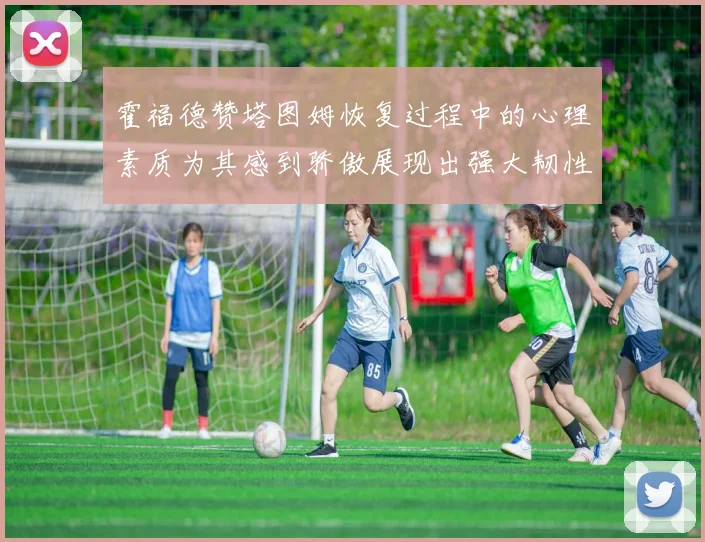 霍福德赞塔图姆恢复过程中的心理素质为其感到骄傲展现出强大韧性与决心