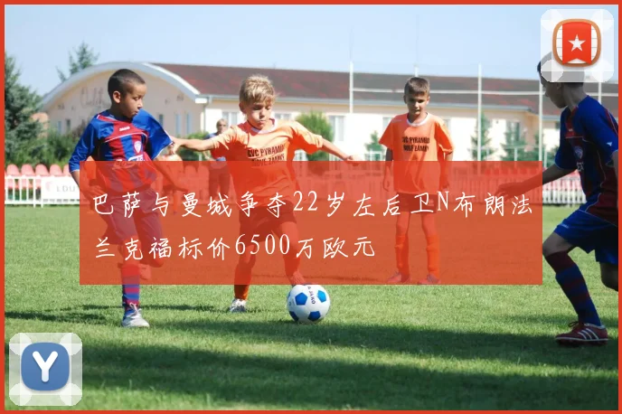 巴萨与曼城争夺22岁左后卫N布朗法兰克福标价6500万欧元