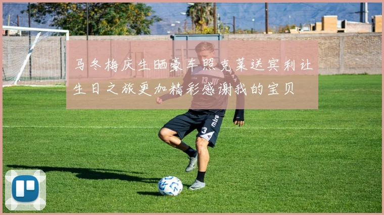 马冬梅庆生晒豪车照克莱送宾利让生日之旅更加精彩感谢我的宝贝