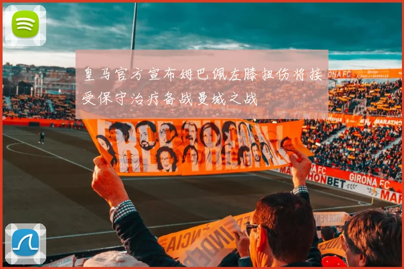 皇马官方宣布姆巴佩左膝扭伤将接受保守治疗备战曼城之战