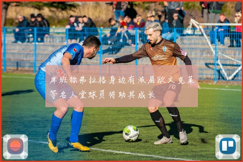 库班称弗拉格身边有浓眉欧文克莱等名人堂球员将助其成长