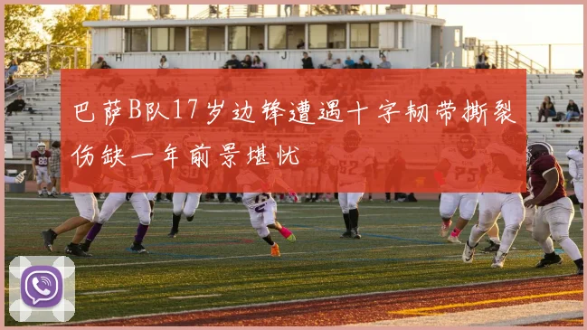 巴萨B队17岁边锋遭遇十字韧带撕裂伤缺一年前景堪忧