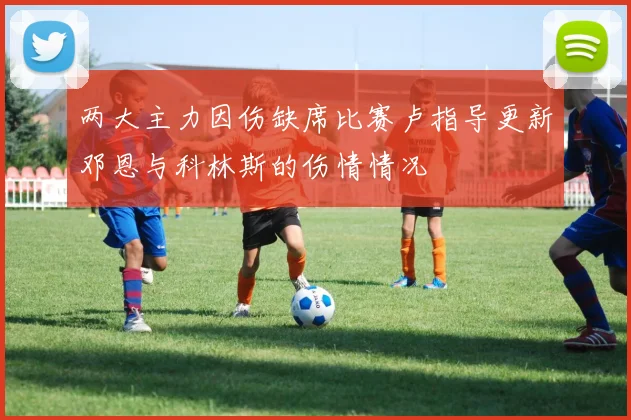 两大主力因伤缺席比赛卢指导更新邓恩与科林斯的伤情情况